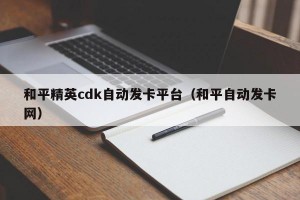 和平精英cdk自动发卡平台（和平自动发卡网）