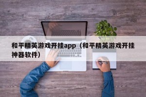 和平精英游戏开挂app（和平精英游戏开挂神器软件）